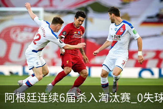 阿根廷连续6届杀入淘汰赛 0失球+2014后首次2连胜开局